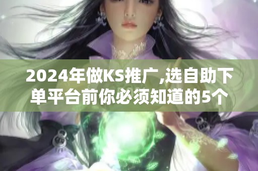 2024年做KS推广,选自助下单平台前你必须知道的5个真相