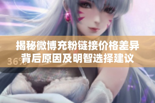 揭秘微博充粉链接价格差异背后原因及明智选择建议 揭秘微博充粉链接价格差异背后原因及明智选择建议