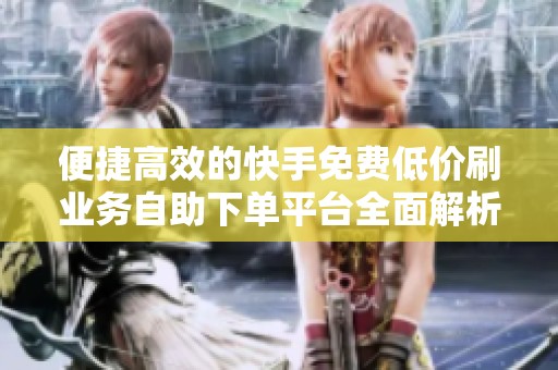 便捷高效的快手免费低价刷业务自助下单平台全面解析 便捷高效的快手免费低价刷业务自助下单平台全面解析