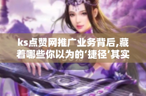 ks点赞网推广业务背后,藏着哪些你以为的‘捷径’其实是弯路？