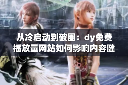 从冷启动到破圈:dy免费播放量网站如何影响内容健康度? 从冷启动到破圈:dy免费播放量网站如何影响内容健康度?