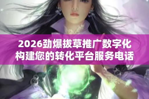 2026劲爆拔草推广数字化构建您的转化平台服务电话全国-全国受理 2026劲爆拔草推广数字化构建您的转化平台服务电话全国-全国受理