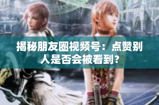 揭秘朋友圈视频号:点赞别人是否会被看到? 揭秘朋友圈视频号:点赞别人是否会被看到?