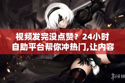 视频发完没点赞?24小时自助平台帮你冲热门,让内容不白拍 视频发完没点赞?24小时自助平台帮你冲热门,让内容不白拍