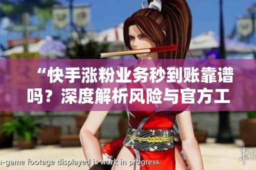 “快手涨粉业务秒到账靠谱吗？深度解析风险与官方工具的选择”