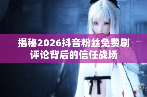 揭秘2026抖音粉丝免费刷评论背后的信任战场