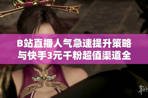 B站直播人气急速提升策略与快手3元千粉超值渠道全揭秘