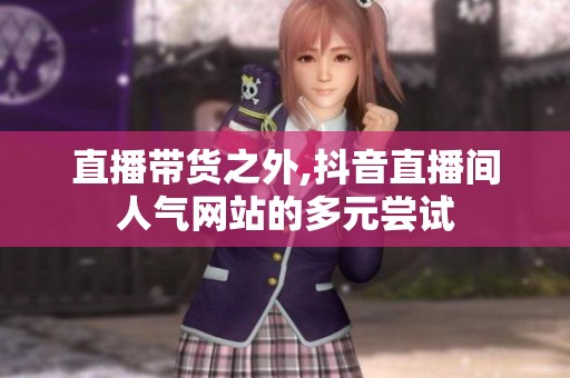 直播带货之外,抖音直播间人气网站的多元尝试