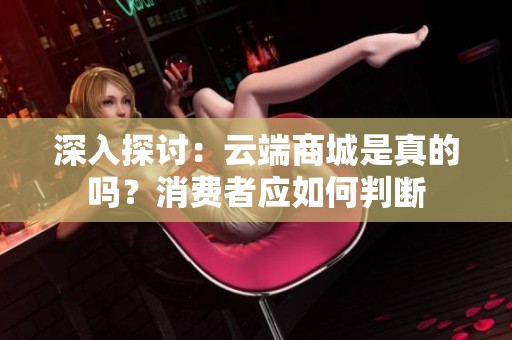 深入探讨:云端商城是真的吗?消费者应如何判断 深入探讨:云端商城是真的吗?消费者应如何判断