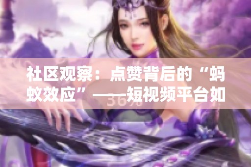 社区观察:点赞背后的“蚂蚁效应”——短视频平台如何激发用户参与感 社区观察:点赞背后的“蚂蚁效应”——短视频平台如何激发用户参与感