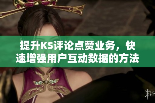 提升KS评论点赞业务,快速增强用户互动数据的方法 提升KS评论点赞业务,快速增强用户互动数据的方法