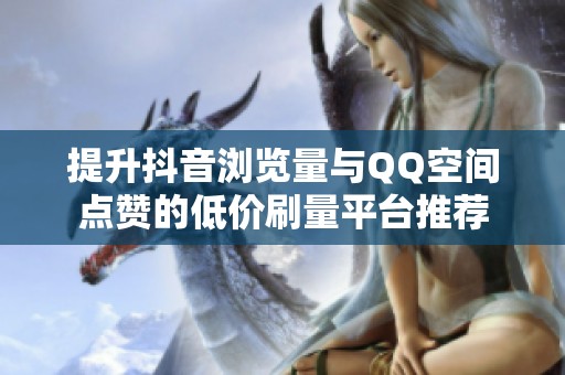 提升抖音浏览量与QQ空间点赞的低价刷量平台推荐 提升抖音浏览量与QQ空间点赞的低价刷量平台推荐