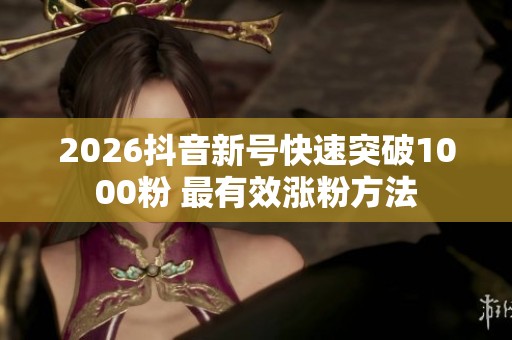 2026抖音新号快速突破1000粉 最有效涨粉方法