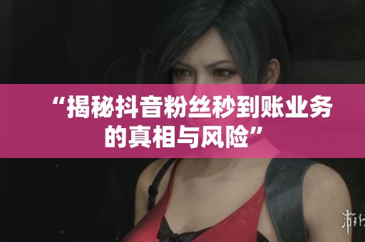 “揭秘抖音粉丝秒到账业务的真相与风险” “揭秘抖音粉丝秒到账业务的真相与风险”