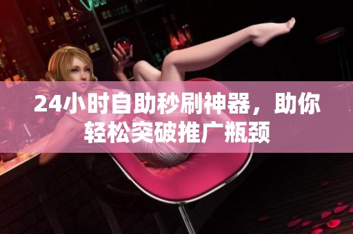 24小时自助秒刷神器，助你轻松突破推广瓶颈