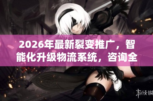 2026年最新裂变推广,智能化升级物流系统,咨询全国受理400电话 2026年最新裂变推广,智能化升级物流系统,咨询全国受理400电话