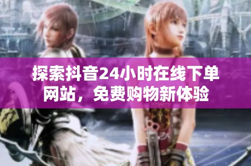 探索抖音24小时在线下单网站,免费购物新体验 探索抖音24小时在线下单网站,免费购物新体验