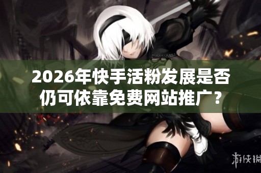 2026年快手活粉发展是否仍可依靠免费网站推广？