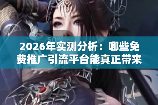 2026年实测分析：哪些免费推广引流平台能真正带来有效流量？