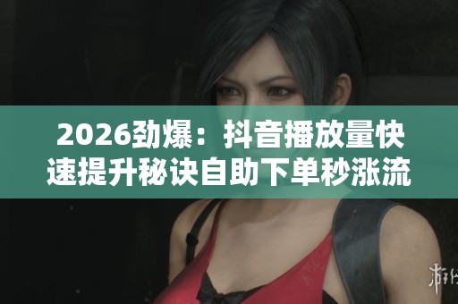 2026劲爆:抖音播放量快速提升秘诀自助下单秒涨流量实现热门梦想 2026劲爆:抖音播放量快速提升秘诀自助下单秒涨流量实现热门梦想