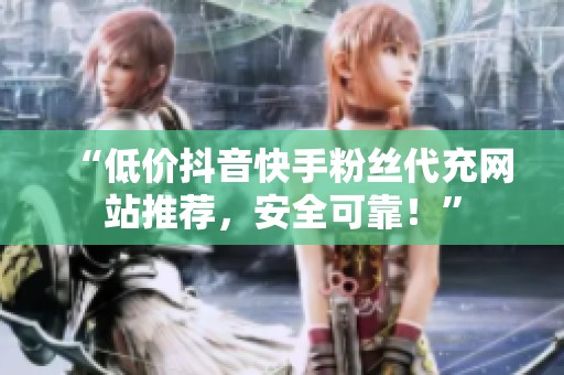 “低价抖音快手粉丝代充网站推荐,安全可靠!” “低价抖音快手粉丝代充网站推荐,安全可靠!”