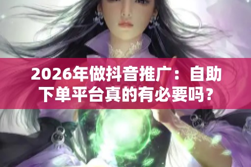 2026年做抖音推广:自助下单平台真的有必要吗? 2026年做抖音推广:自助下单平台真的有必要吗?