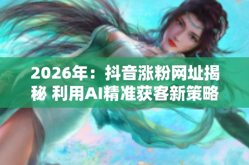 2026年:抖音涨粉网址揭秘 利用AI精准获客新策略 2026年:抖音涨粉网址揭秘 利用AI精准获客新策略