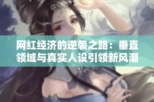 网红经济的逆袭之路：垂直领域与真实人设引领新风潮