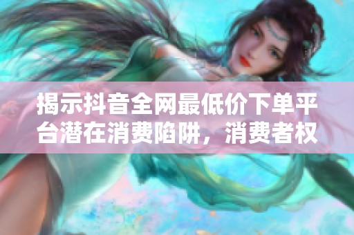 揭示抖音全网最低价下单平台潜在消费陷阱，消费者权益日即将来临