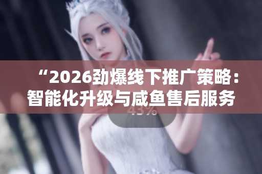 “2026劲爆线下推广策略:智能化升级与咸鱼售后服务新体验” “2026劲爆线下推广策略:智能化升级与咸鱼售后服务新体验”