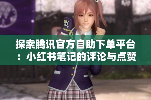探索腾讯官方自助下单平台:小红书笔记的评论与点赞之谜 探索腾讯官方自助下单平台:小红书笔记的评论与点赞之谜