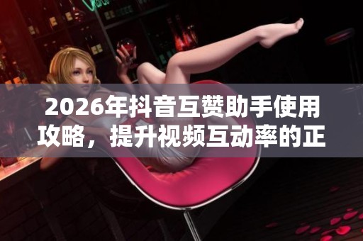 2026年抖音互赞助手使用攻略,提升视频互动率的正确方法 2026年抖音互赞助手使用攻略,提升视频互动率的正确方法