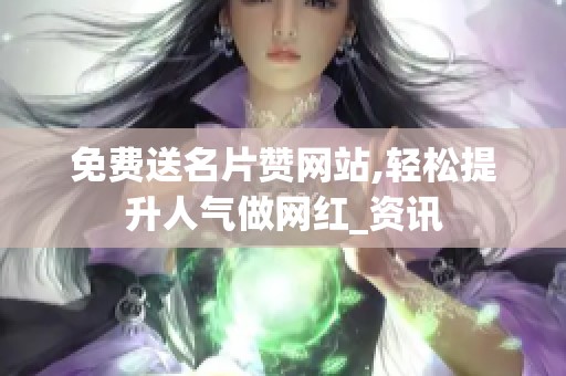 免费送名片赞网站,轻松提升人气做网红_资讯 免费送名片赞网站,轻松提升人气做网红_资讯