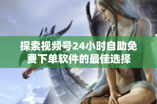 探索视频号24小时自助免费下单软件的最佳选择 探索视频号24小时自助免费下单软件的最佳选择