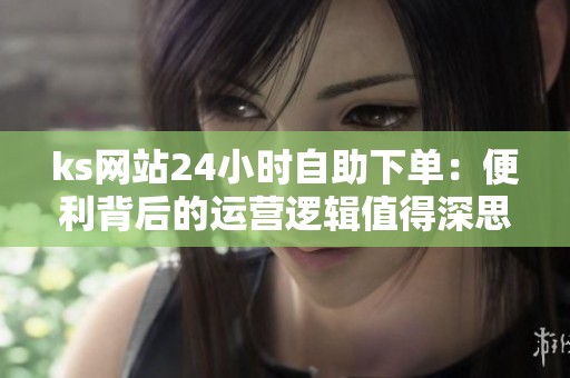 ks网站24小时自助下单:便利背后的运营逻辑值得深思 ks网站24小时自助下单:便利背后的运营逻辑值得深思