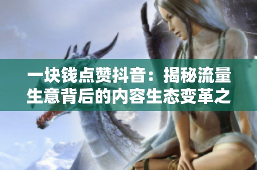 一块钱点赞抖音：揭秘流量生意背后的内容生态变革之路