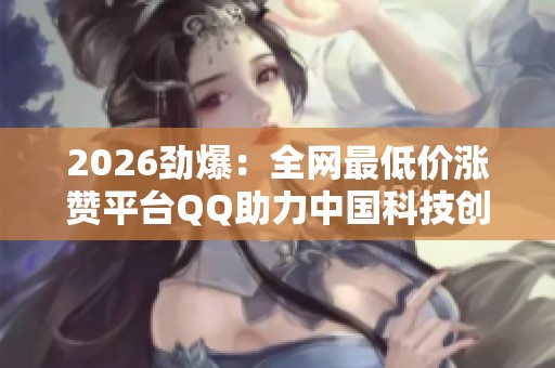 2026劲爆：全网最低价涨赞平台QQ助力中国科技创新与产业升级